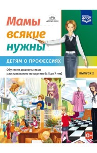 Мамы всякие нужны. Детям о профессиях. Обучение дошкольников рассказыванию по картинке (с 5 до 7 лет). Вып. 2: Учебно-наглядное пособие