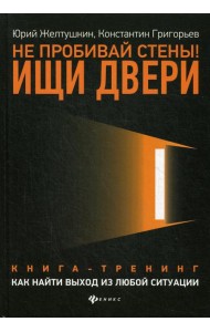 Не пробивай стены! Ищи двери: как найти выход из любой ситуации: книга-тренинг
