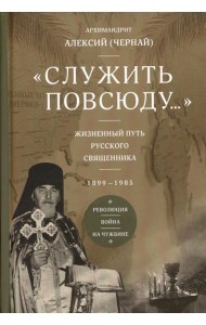 Служить повсюду…: Жизненный путь русского священника. 1899-1985. Революция. Война. На чужбине