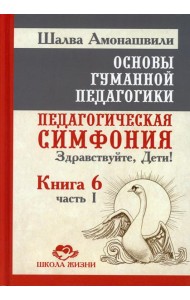 Основы гуманной педагогики. Педагогическая симфония. Здравствуйте, Дети! В 20 кн. Кн. 6. Ч. 1. 2-е изд