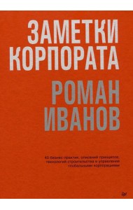 Заметки корпората. 40 бизнес-практик, описаний принципов, технологий строительства и управления глобальными корпорациями