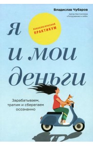 Я и мои деньги: Зарабатываем, тратим и сберегаем осознанно. Психологический практикум