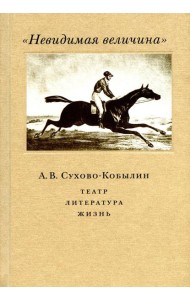Невидимая величина. А. В. Сухово-Кобылин: театр, литература, жизнь Сост. Е.Н. Пенская, О.Н. Купцова