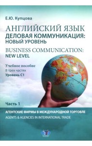 Английский язык. Деловая коммуникация: новый уровень = Business communication: new level: Учебное пособие: уровень С1. В 3 ч. Ч 1
