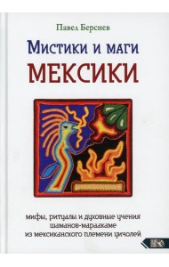 Мистики и маги Мексики. Мифы, ритуалы и духовные учения шаманов-мараакаме из мексиканского племени уичолей