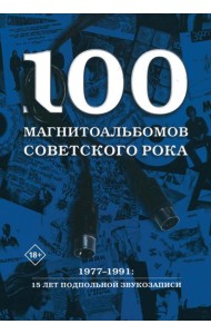 100 магнитоальбомов советского рока. Избранные страницы истории отечественного рока. 1977-1991: 15 лет подпольной звукозаписи