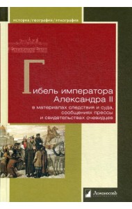 Гибель императора Александра II в материалах следствия и суда, сообщениях прессы и свидетельствах очевидцев