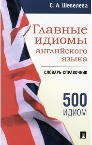 Главные идиомы английского языка: словарь-справочник. Более 500 идиом
