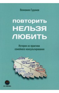 Повторить Нельзя Любить. Истории из практики семейного консультирования