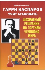 Гарри Каспаров учит атаковать. Шахматный решебник по партиям чемпиона мира