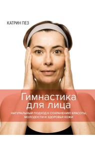 Гимнастика для лица. Натуральный подход к сохранению красоты, молодости и здоровья кожи