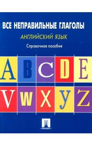 Английский язык. Все неправильные глаголы: справочное пособие