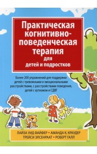 Практическая когнитивно-поведенческая терапия для детей и подростков. Более 200 упражнений для поддержки детей с тревожными и эмоциональными расстройс
