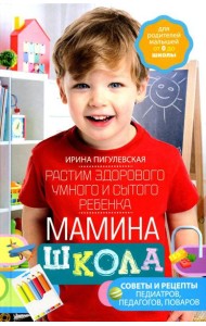 Мамина школа. Растим здорового, умного и сытого ребенка. Советы и рецепты педиатров, педагогов, поваров. Для родителей малышей от 0 до школы