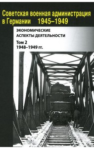 Советская военная администрация в Германии 1945-1949 гг.: Экономические аспекты деятельности: сборник документов. В 2 т. Т. 2: 1948-1949 гг