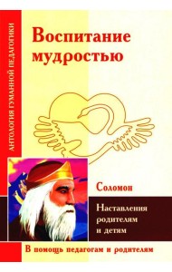 Воспитание мудростью. Наставления родителям и детям (по трудам Соломона)