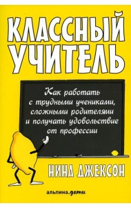 Классный учитель: Как работать с трудными учениками, сложными родителями и получать удовольствие от профессии