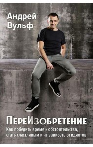 ПереИзобретение. Как победить время и обстоятельства, стать счастливым и не зависеть от идиотов