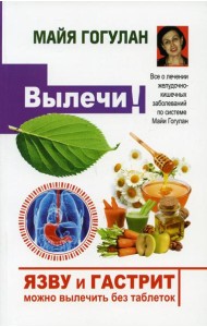 Вылечи! Язву и гастрит можно вылечить без таблеток. Все о лечении желудочно-кишечных заболеваний по системе Майи Гогулан