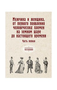 Мужчина и женщина, от первого появления человеческих племен на земном шаре до настоящего времени. Ч. 1 (репринтное изд.)
