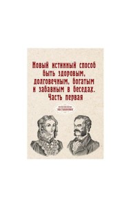 Новый истинный способ быть здоровым, долговечным, богатым и забавным в беседах. Ч. 1 (репринтное изд.)