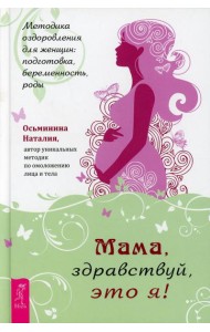Мама, здравствуй, это я! Методика оздоровления для женщин: подготовка, беременность, роды