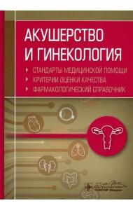 Акушерство и гинекология. Стандарты медицинской помощи. Критерии оценки качества. Фармакологический справочник