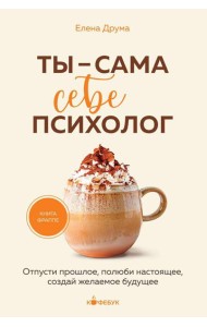 Ты - сама себе психолог: отпусти прошлое, полюби настоящее, создай желаемое будущее