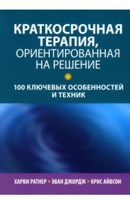 Краткосрочная терапия, ориентированная на решение: 100 ключевых особенностей и техник