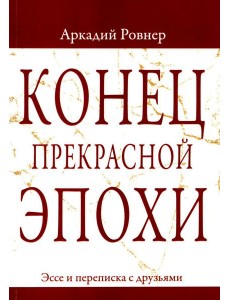 Конец прекрасной эпохи. Эссе и переписка с друзьями