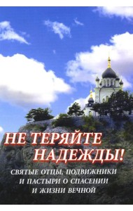 Не теряйте надежды! Святые отцы, подвижники и пастыри о спасении и жизни вечной