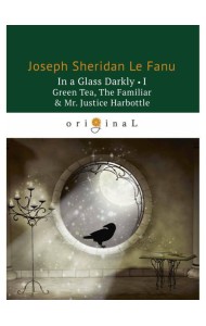 In a Glass Darkly 1. Green Tea, The Familiar & Mr. Justice Harbottle = Сквозь тусклое стекло 1: на англ.яз