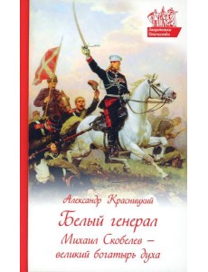Белый генерал. Михаил Скобелев-великий богатырь духа Белый генерал. Михаил Скобелев-великий богатырь духа