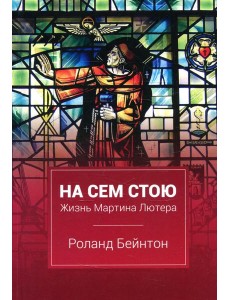 На сем стою. Жизнь Мартина Лютера. 2-е изд., испр