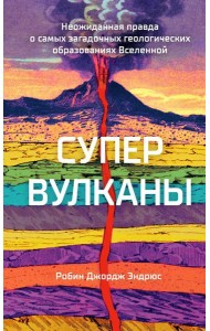Супервулканы. Неожиданная правда о самых загадочных геологических образованиях Вселенной