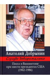 Сугубо доверительно. Посол в Вашингтоне при шести президентах США (1962-1986гг.). 3-е изд
