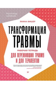 Трансформация травмы. Рабочая тетрадь для переживших травму и для терапевтов