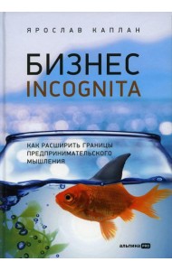 Бизнес incognita: Как расширить границы предпринимательского мышления