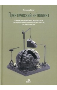 Практический интеллект. Как критически мыслить, моделировать ситуации, глубоко анализировать и никогда не обманываться