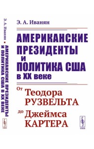 Американские президенты и политика США в XX веке: От Теодора Рузвельта до Джеймса Картера. 3-е изд., стер