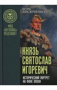 Князь Святослав Игоревич: исторический портрет на фоне эпохи: монография