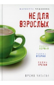 Не для взрослых. Время читать!: Полка первая. Полка вторая. Полка третья. 3-е изд