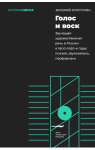 Голос и воск. Звучащая художественная речь в России в 1900-1930-е годы: поэзия, звукозапись, перформанс