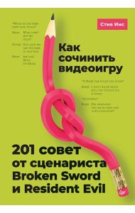 Как сочинить видеоигру: 201 совет от сценариста Broken Sword и Resident Evil