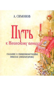 Путь к Небесному венцу. Сказание о священномученике Николае (Любомудрове)