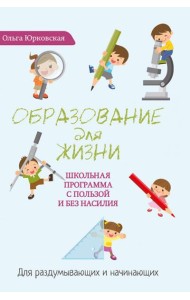 Образование для жизни. Школьная программа с пользой и без насилия. Для раздумывающих и начинающих