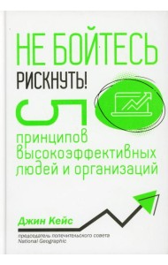 Не бойтесь рискнуть! 5 принципов высокоэффективных людей и организаций
