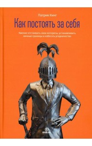 Как постоять за себя. Умение отстаивать свои интересы, устанавливать личные границы и избегать угодничества