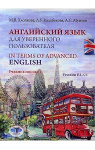 Английский язык для уверенного пользователя = In Terms of Advanced English. Уровни В2-С1: Учебное пособие