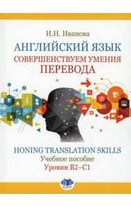Английский язык. Совершенствуем умения перевода = Honing translation skills. Уровни В2-С1: Учебное пособие